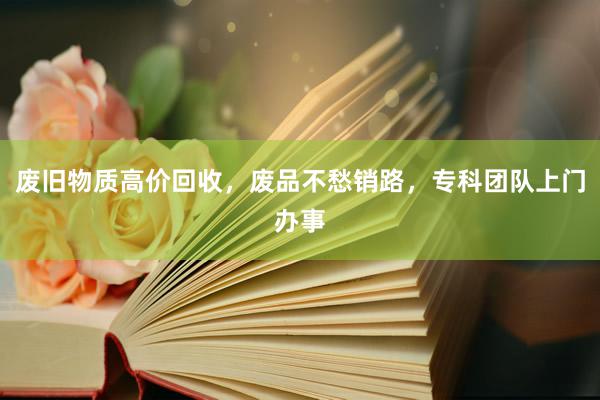 废旧物质高价回收，废品不愁销路，专科团队上门办事