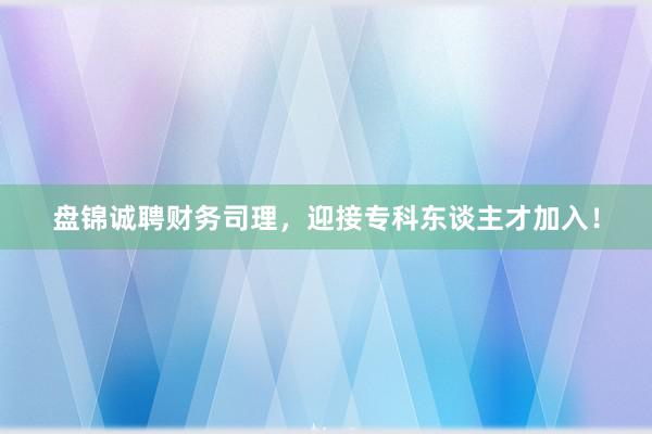 盘锦诚聘财务司理，迎接专科东谈主才加入！