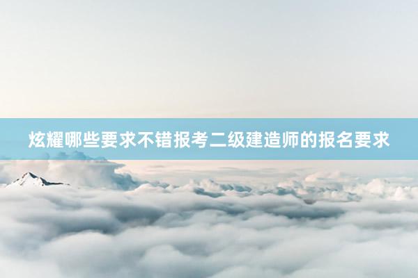 炫耀哪些要求不错报考二级建造师的报名要求
