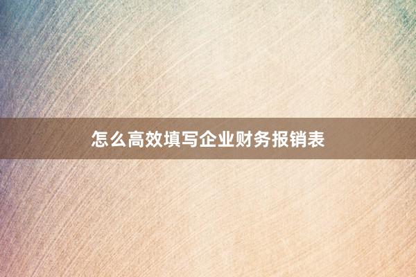 怎么高效填写企业财务报销表