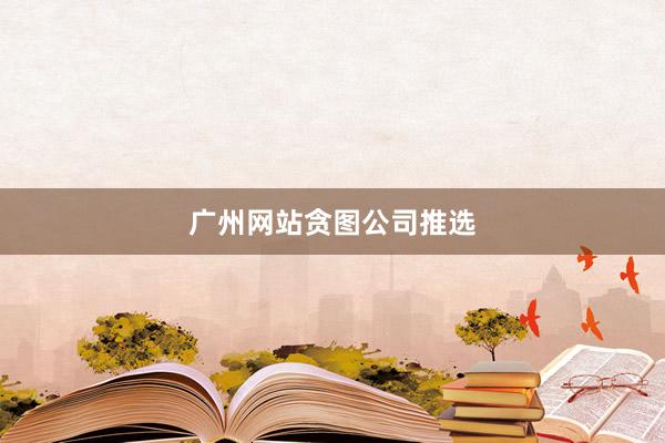 广州网站贪图公司推选