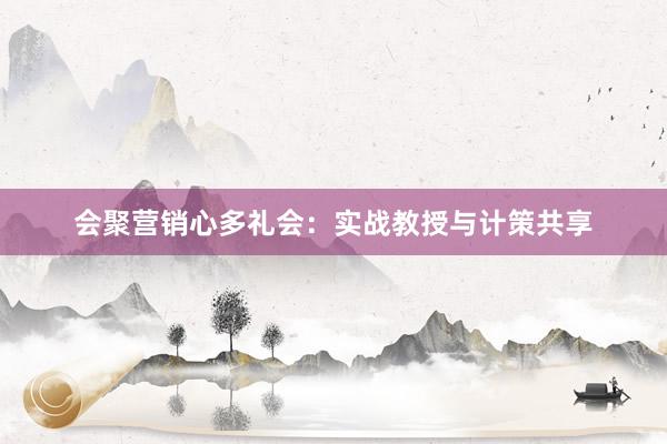 会聚营销心多礼会：实战教授与计策共享