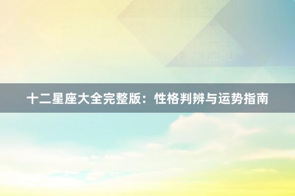 十二星座大全完整版：性格判辨与运势指南