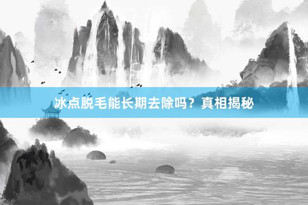 冰点脱毛能长期去除吗？真相揭秘