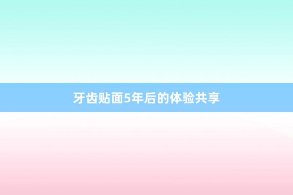 牙齿贴面5年后的体验共享