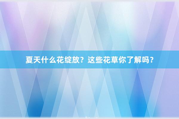 夏天什么花绽放？这些花草你了解吗？