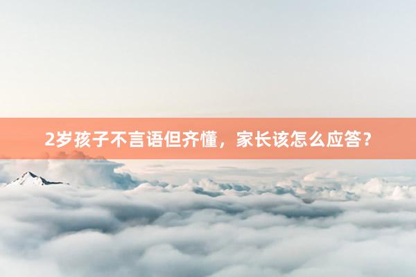 2岁孩子不言语但齐懂，家长该怎么应答？