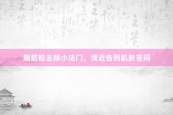 脂肪粒去除小法门，浅近告别肌肤苦闷