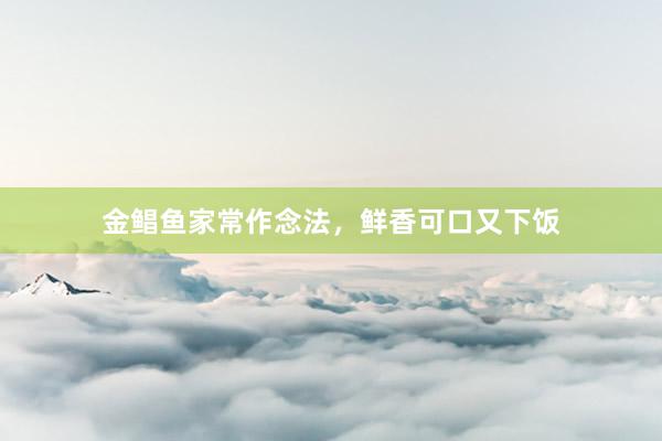 金鲳鱼家常作念法，鲜香可口又下饭