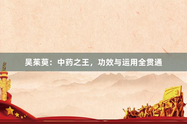 吴茱萸：中药之王，功效与运用全贯通