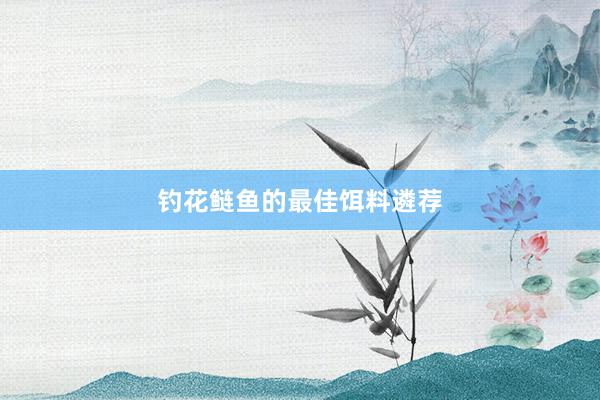 钓花鲢鱼的最佳饵料遴荐